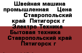 Швейная машина промышленная. › Цена ­ 5 500 - Ставропольский край, Пятигорск г. Электро-Техника » Бытовая техника   . Ставропольский край,Пятигорск г.